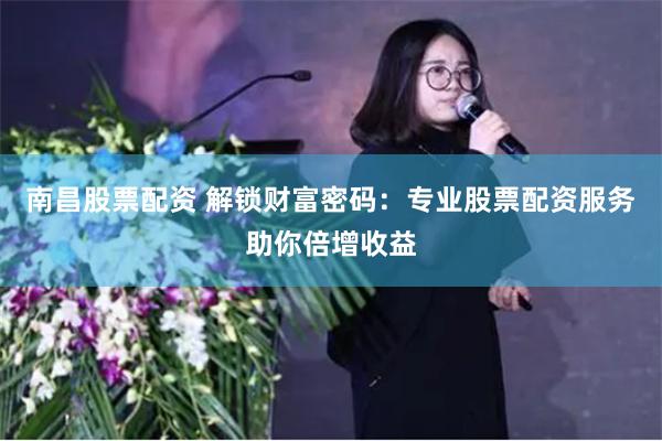 南昌股票配资 解锁财富密码:专业股票配资服务助你倍增收益