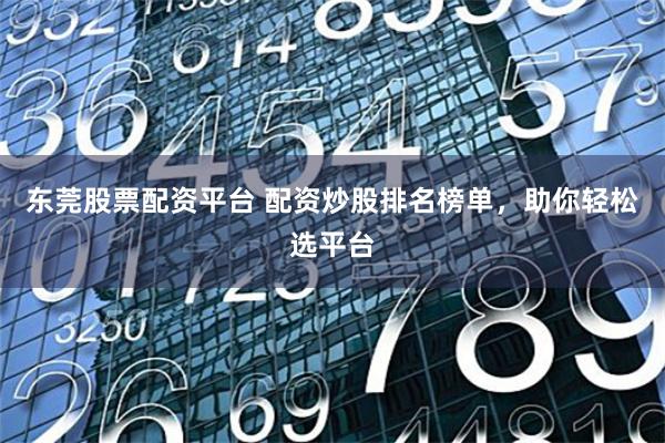 东莞股票配资平台 配资炒股排名榜单,助你轻松选平台