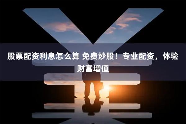 股票配资利息怎么算 免费炒股!专业配资,体验财富增值