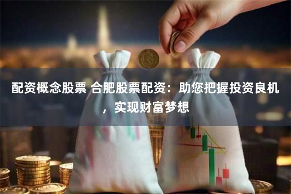 配资概念股票 合肥股票配资:助您把握投资良机,实现财富梦想