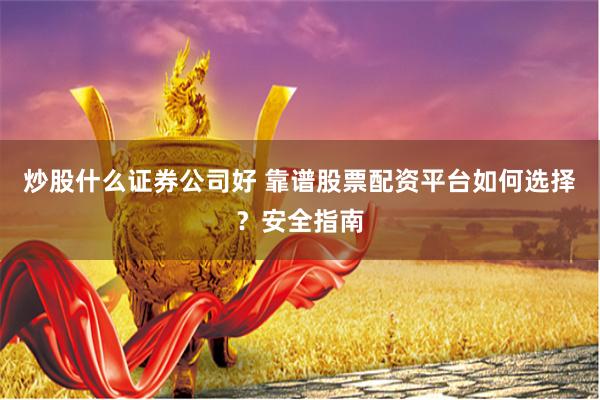 炒股什么证券公司好 靠谱股票配资平台如何选择？安全指南