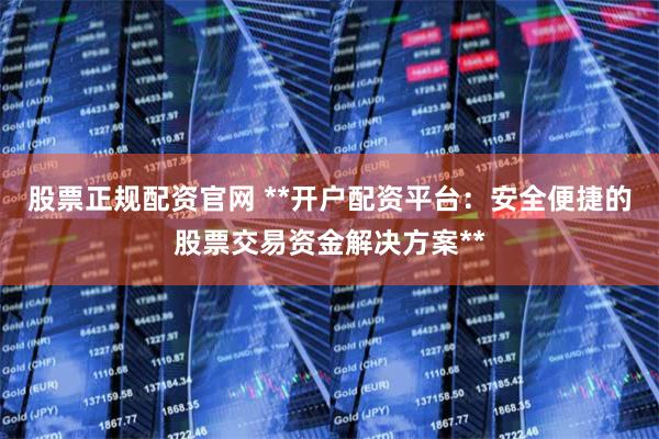 股票正规配资官网 **开户配资平台：安全便捷的股票交易资金解决方案**