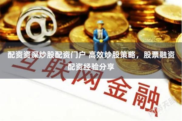 配资资深炒股配资门户 高效炒股策略，股票融资配资经验分享