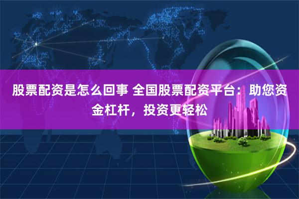 股票配资是怎么回事 全国股票配资平台：助您资金杠杆，投资更轻松