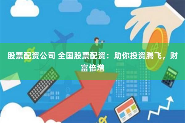 股票配资公司 全国股票配资：助你投资腾飞，财富倍增