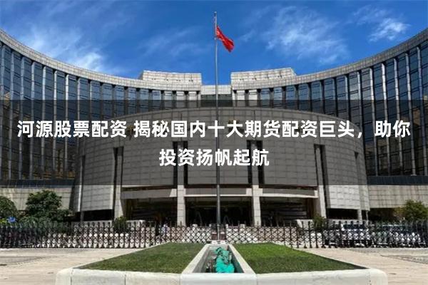 河源股票配资 揭秘国内十大期货配资巨头，助你投资扬帆起航
