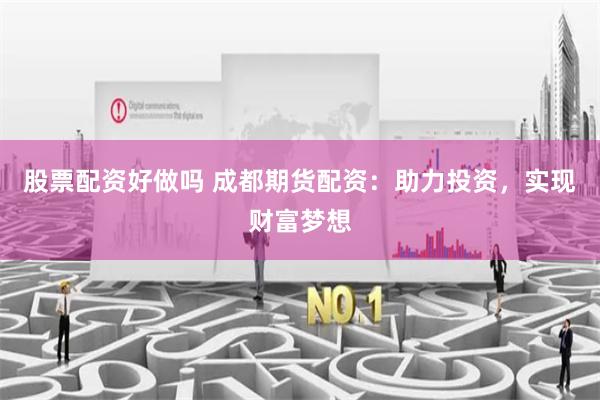 股票配资好做吗 成都期货配资:助力投资,实现财富梦想