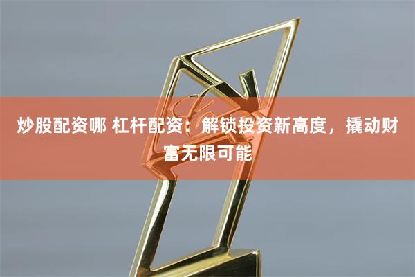 炒股配资哪 杠杆配资：解锁投资新高度，撬动财富无限可能