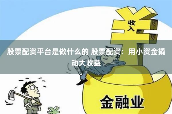 股票配资平台是做什么的 股票配资:用小资金撬动大收益