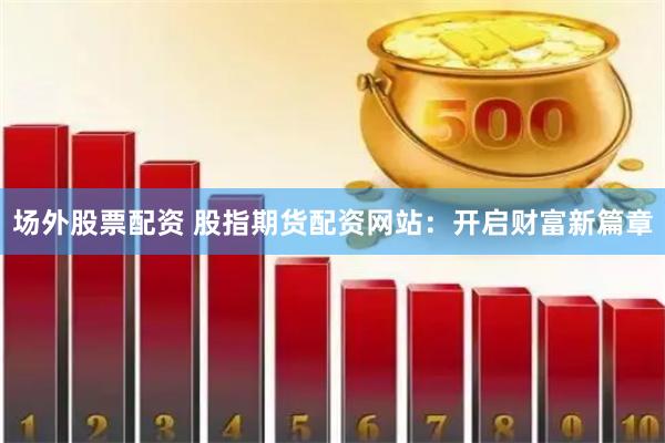 场外股票配资 股指期货配资网站:开启财富新篇章