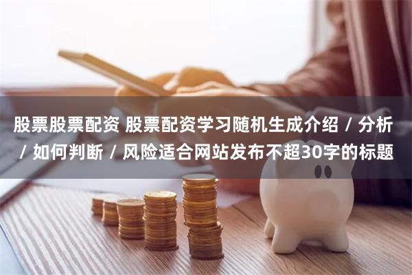 股票股票配资 股票配资学习随机生成介绍 / 分析 / 如何判断 / 风险适合网站发布不超30字的标题